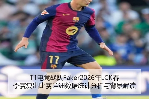 T1电竞战队Faker2026年LCK春季赛复出比赛详细数据统计分析与背景解读 - leyu