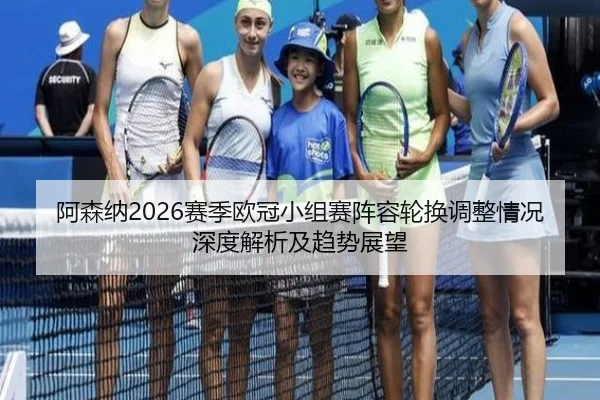 阿森纳2026赛季欧冠小组赛阵容轮换调整情况深度解析及趋势展望（leyu）