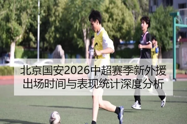 北京国安2026中超赛季新外援出场时间与表现统计深度分析 - leyu
