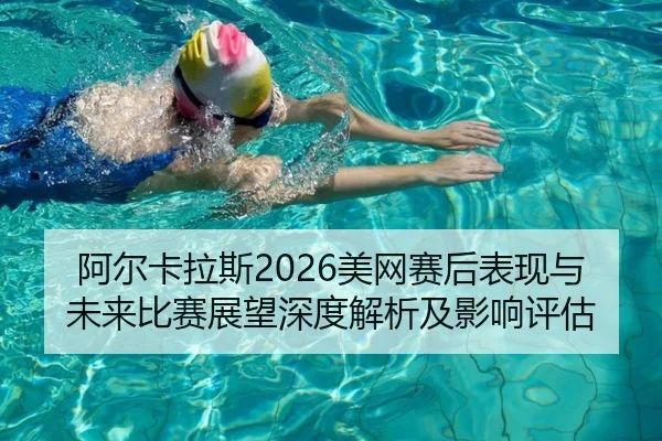 阿尔卡拉斯2026美网赛后表现与未来比赛展望深度解析及影响评估（leyu）