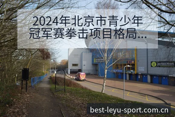 2024年北京市青少年冠军赛拳击项目格局分析与阵容影响 - 乐鱼