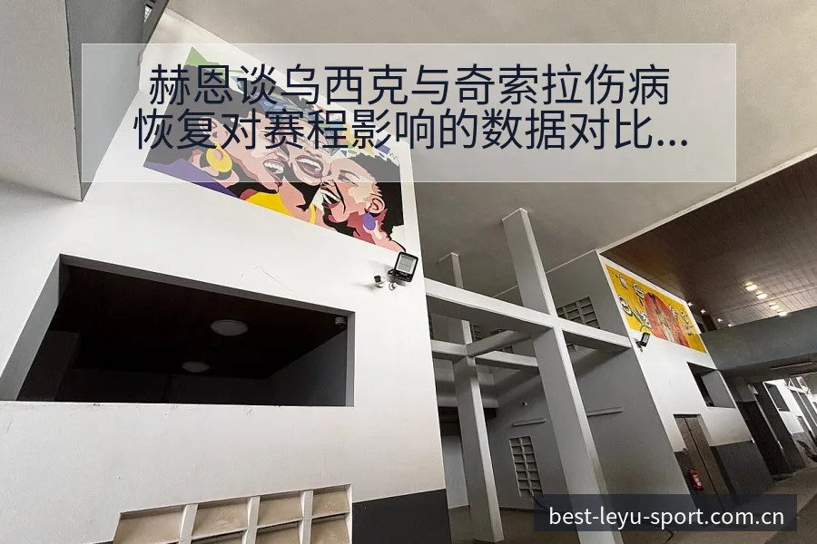 赫恩谈乌西克与奇索拉伤病恢复对赛程影响的数据对比分析 - 乐鱼 - leyu