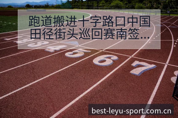 跑道搬进十字路口中国田径街头巡回赛南签表路径与晋级前景数 - 乐鱼