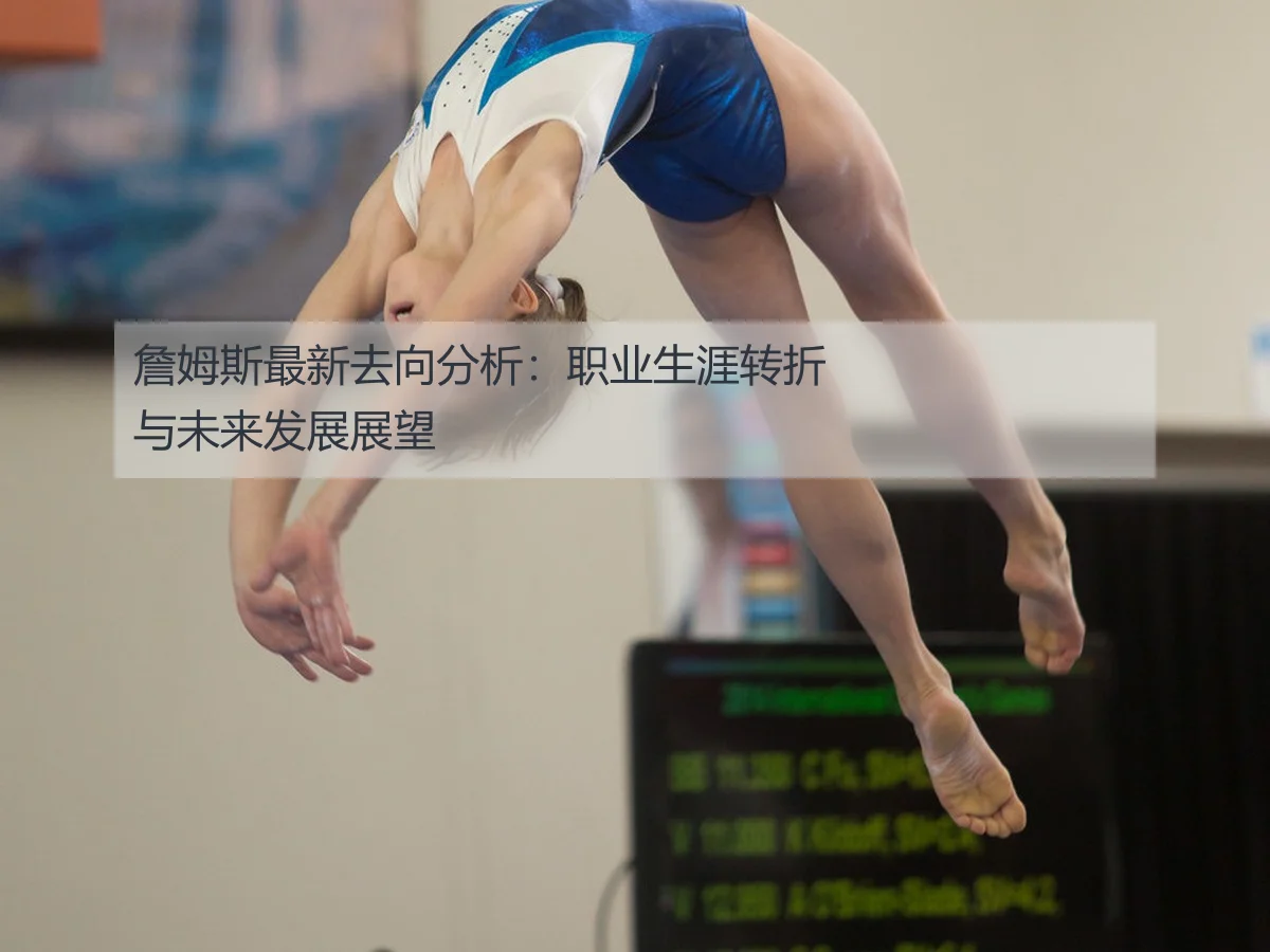 詹姆斯最新去向分析:职业生涯转折与未来发展展望